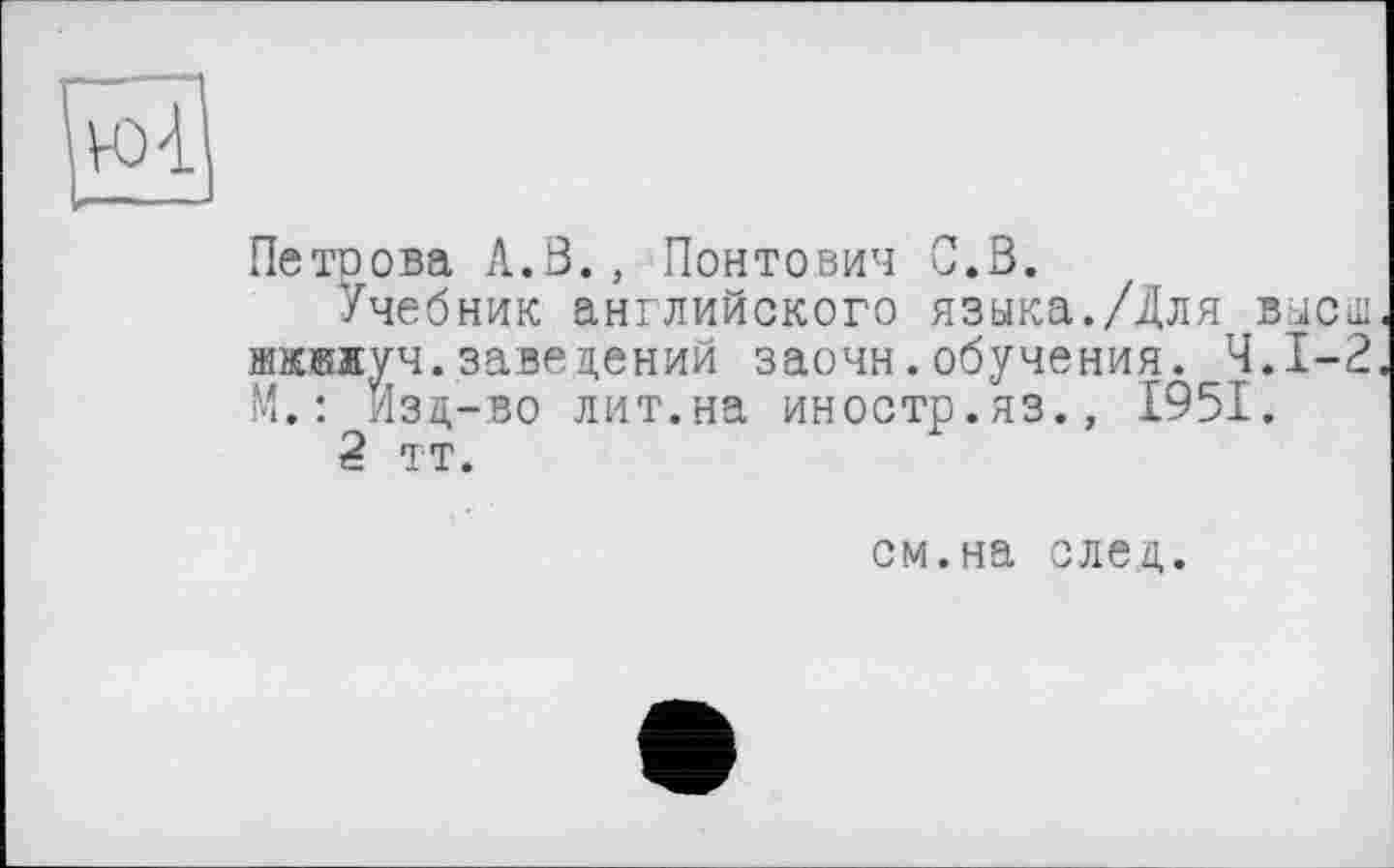 ﻿нЯ
Петрова А.В., Понтович С.В.
Учебник английского языка./Для высш жжжлуч.заведений заочн.обучения. Ч.І-2 М.: Изд-во лит.на иностр.яз., 1951.
2 тт.
см.на след.